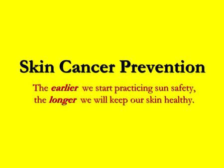 Skin Cancer Prevention The earlier we start practicing sun safety, the longer we will keep our skin healthy.