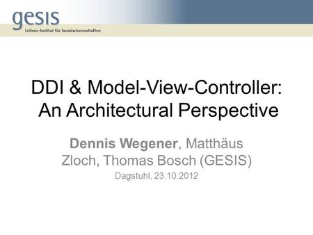 DDI & Model-View-Controller: An Architectural Perspective Dennis Wegener, Matthäus Zloch, Thomas Bosch (GESIS) Dagstuhl, 23.10.2012.
