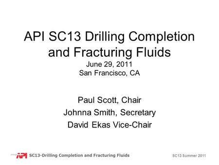 SC13 Summer 2011 API SC13 Drilling Completion and Fracturing Fluids June 29, 2011 San Francisco, CA Paul Scott, Chair Johnna Smith, Secretary David Ekas.