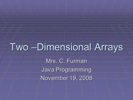 Two –Dimensional Arrays Mrs. C. Furman Java Programming November 19, 2008.