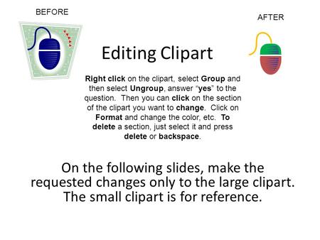 Editing Clipart On the following slides, make the requested changes only to the large clipart. The small clipart is for reference. BEFORE AFTER Right click.