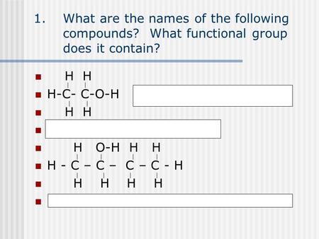 1.What are the names of the following compounds? What functional group does it contain? H H H-C- C-O-H -O-H ( hydroxyl group) H H Ethanol and it is an.