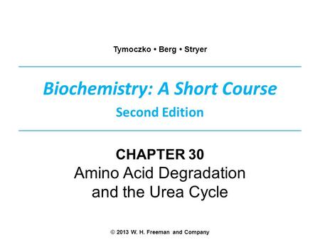 Biochemistry: A Short Course Second Edition Tymoczko Berg Stryer © 2013 W. H. Freeman and Company CHAPTER 30 Amino Acid Degradation and the Urea Cycle.