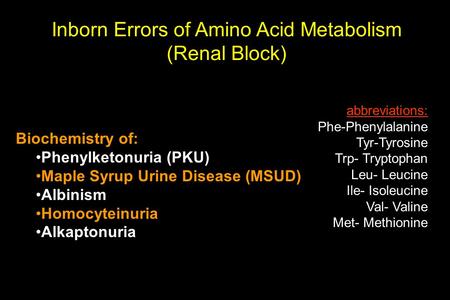 Inborn Errors of Amino Acid Metabolism (Renal Block) Biochemistry of: Phenylketonuria (PKU) Maple Syrup Urine Disease (MSUD) Albinism Homocyteinuria Alkaptonuria.