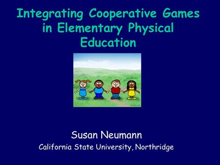 Integrating Cooperative Games in Elementary Physical Education Susan Neumann California State University, Northridge.