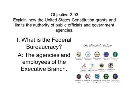 Objective 2.03 Explain how the United States Constitution grants and limits the authority of public officials and government agencies. I: What is the Federal.