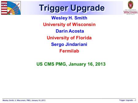 Wesley Smith, U. Wisconsin, PMG, January 16, 2013 Trigger Upgrade – 1 Trigger Upgrade Wesley H. Smith University of Wisconsin Darin Acosta University of.
