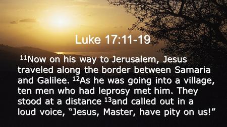 Luke 17:11-19 11 Now on his way to Jerusalem, Jesus traveled along the border between Samaria and Galilee. 12 As he was going into a village, ten men who.