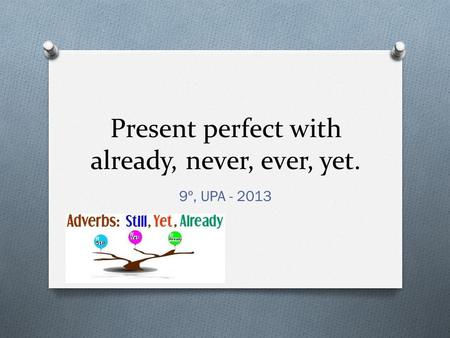 Present perfect with already, never, ever, yet. 9º, UPA - 2013.