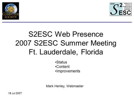 18 Jul 2007 S2ESC Web Presence 2007 S2ESC Summer Meeting Ft. Lauderdale, Florida Status Content Improvements Mark Henley, Webmaster.
