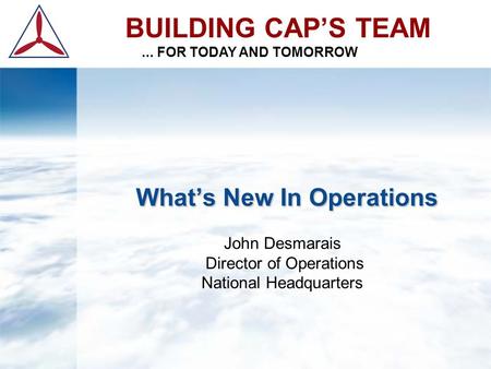What’s New In Operations What’s New In Operations John Desmarais Director of Operations National Headquarters BUILDING CAP’S TEAM... FOR TODAY AND TOMORROW.