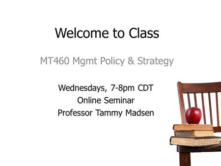 Welcome to Class MT460 Mgmt Policy & Strategy Wednesdays, 7-8pm CDT Online Seminar Professor Tammy Madsen.
