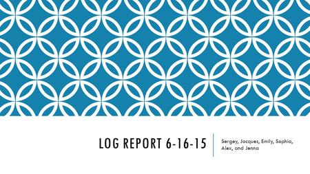 LOG REPORT 6-16-15 Sergey, Jacques, Emily, Sophia, Alex, and Jenna.