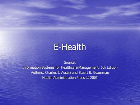 1 E-Health Source: Information Systems for Healthcare Management, 6th Edition Authors: Charles J. Austin and Stuart B. Boxerman Health Administration Press.