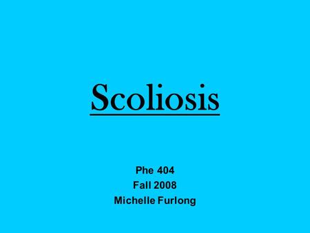 Scoliosis Phe 404 Fall 2008 Michelle Furlong. What is scoliosis? Disorder: Abnormal curve of the spine Girls vs. Boys Hereditary? They are best friends.