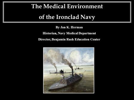 The Medical Environment of the Ironclad Navy By Jan K. Herman Historian, Navy Medical Department Director, Benjamin Rush Education Center.