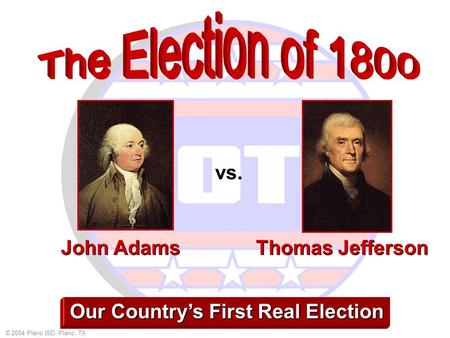 © 2004 Plano ISD, Plano, TX Our Country’s First Real Election John Adams Thomas Jefferson vs.