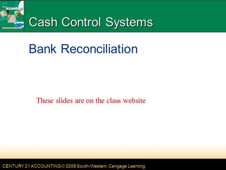CENTURY 21 ACCOUNTING © 2009 South-Western, Cengage Learning Cash Control Systems Bank Reconciliation These slides are on the class website.
