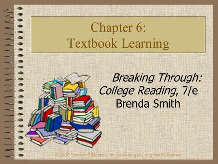 © 2005 Pearson Education, Inc. publishing as Longman Publishers. Chapter 6: Textbook Learning Breaking Through: College Reading, 7/e Brenda Smith.