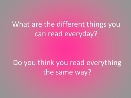 Do you think you read everything the same way? What are the different things you can read everyday?