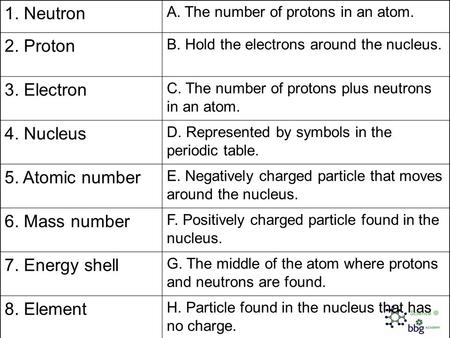 1. Neutron A. The number of protons in an atom. 2. Proton B. Hold the electrons around the nucleus. 3. Electron C. The number of protons plus neutrons.