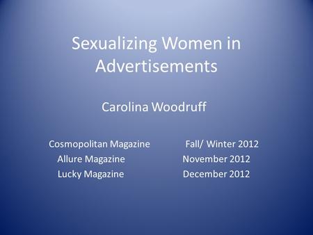Sexualizing Women in Advertisements Carolina Woodruff Cosmopolitan Magazine Fall/ Winter 2012 Allure Magazine November 2012 Lucky Magazine December 2012.