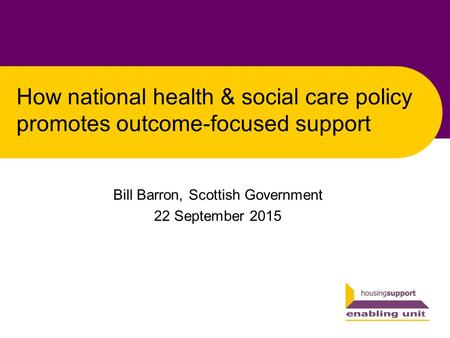 How national health & social care policy promotes outcome-focused support Bill Barron, Scottish Government 22 September 2015.