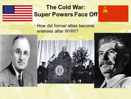 The Cold War: Super Powers Face Off How did former allies become enemies after WWII?