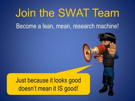 Join the SWAT Team Become a lean, mean, research machine! Just because it looks good doesn’t mean it IS good!