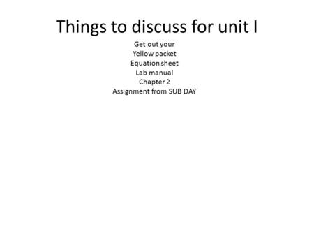 Things to discuss for unit I Get out your Yellow packet Equation sheet Lab manual Chapter 2 Assignment from SUB DAY.