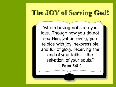 The JOY of Serving God! “whom having not seen you love. Though now you do not see Him, yet believing, you rejoice with joy inexpressible and full of glory,
