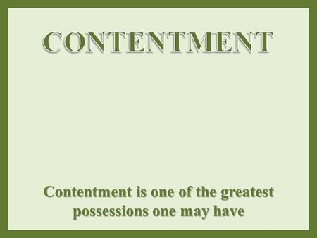 Contentment is one of the greatest possessions one may have.