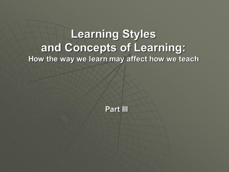 Learning Styles and Concepts of Learning: How the way we learn may affect how we teach Part III.