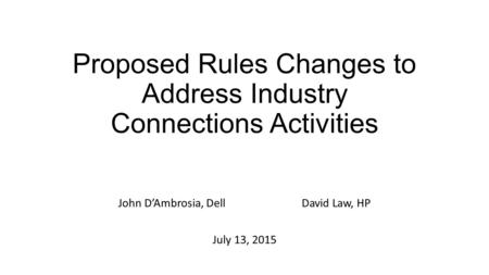 Proposed Rules Changes to Address Industry Connections Activities John D’Ambrosia, DellDavid Law, HP July 13, 2015.