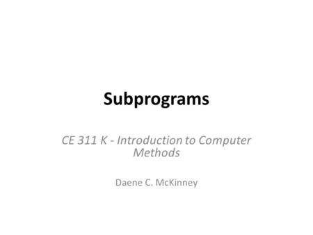 Subprograms CE 311 K - Introduction to Computer Methods Daene C. McKinney.