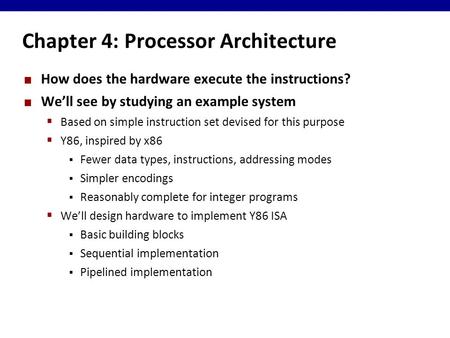 Chapter 4: Processor Architecture How does the hardware execute the instructions? We’ll see by studying an example system  Based on simple instruction.