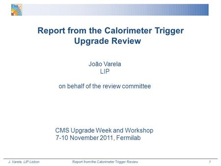 J. Varela, LIP Lisbon Report from the Calorimeter Trigger Review 1 Report from the Calorimeter Trigger Upgrade Review João Varela LIP on behalf of the.