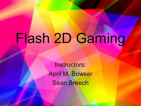 Flash 2D Gaming Instructors: April M. Bowser Sean Breech.