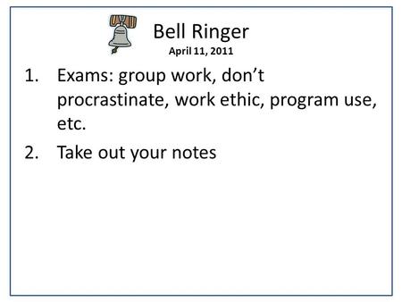 Bell Ringer April 11, 2011 1.Exams: group work, don’t procrastinate, work ethic, program use, etc. 2.Take out your notes.