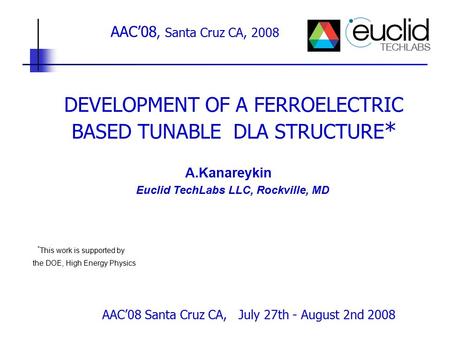 AAC’08 Santa Cruz CA, July 27th - August 2nd 2008 DEVELOPMENT OF A FERROELECTRIC BASED TUNABLE DLA STRUCTURE * A.Kanareykin Euclid TechLabs LLC, Rockville,