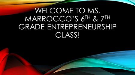 WELCOME TO MS. MARROCCO’S 6 TH & 7 TH GRADE ENTREPRENEURSHIP CLASS!