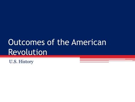 Outcomes of the American Revolution U.S. History.
