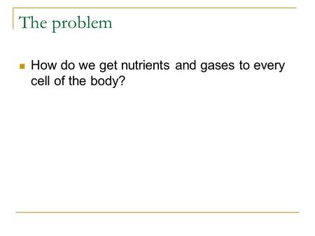 The problem How do we get nutrients and gases to every cell of the body?