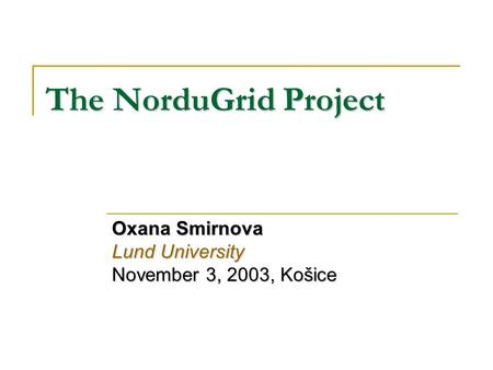 The NorduGrid Project Oxana Smirnova Lund University November 3, 2003, Košice.
