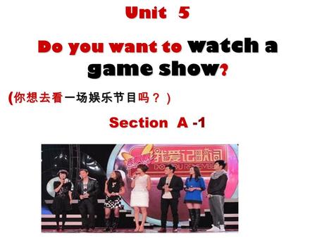 Unit 5 Do you want to watch a game show ? ( 你想去看一场娱乐节目吗？） ( 你想去看一场娱乐节目吗？） Section A Section A -1.