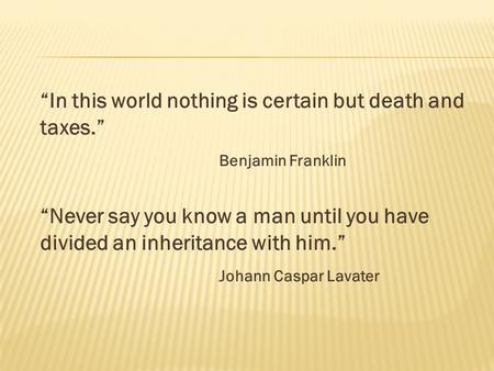 “In this world nothing is certain but death and taxes.” Benjamin Franklin “Never say you know a man until you have divided an inheritance with him.” Johann.