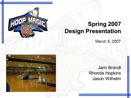 Spring 2007 Design Presentation Jami Brandt Rhonda Hopkins Jason Wilhelm March 5, 2007.