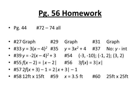 Pg. 56 Homework Pg. 44 #72 – 74 all #27Graph#29Graph#31Graph #33y = 3(x – 4) 2 #35y = 3x 2 + 4#37No: y - int #39y = -2(x – 4) 2 + 3#54(-3, -10); (-1, 2);