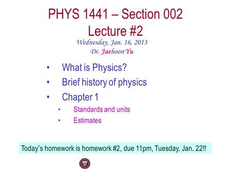 PHYS 1441 – Section 002 Lecture #2 Wednesday, Jan. 16, 2013 Dr. Jaehoon Yu What is Physics? Brief history of physics Chapter 1 Standards and units Estimates.