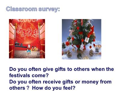 Do you often give gifts to others when the festivals come? Do you often receive gifts or money from others ？ How do you feel?